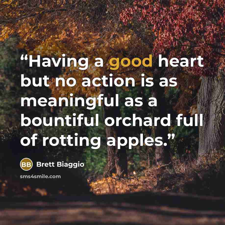 “Having a good heart but no action is as meaningful as a bountiful orchard full of rotting apples.” quote by Brett Biaggio