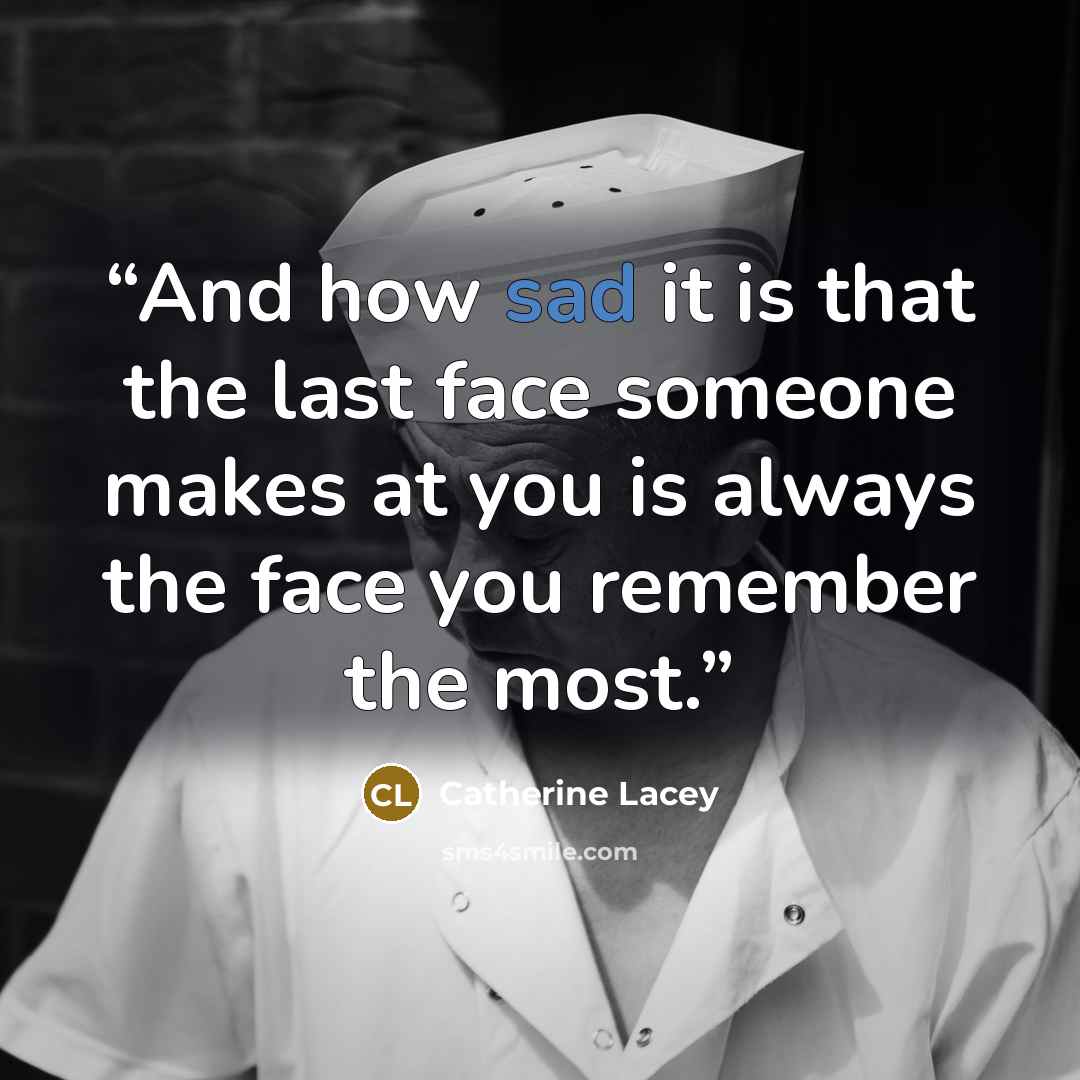 “And how sad it is that the last face someone makes at you is always the face you remember the most.” quote by Catherine Lacey