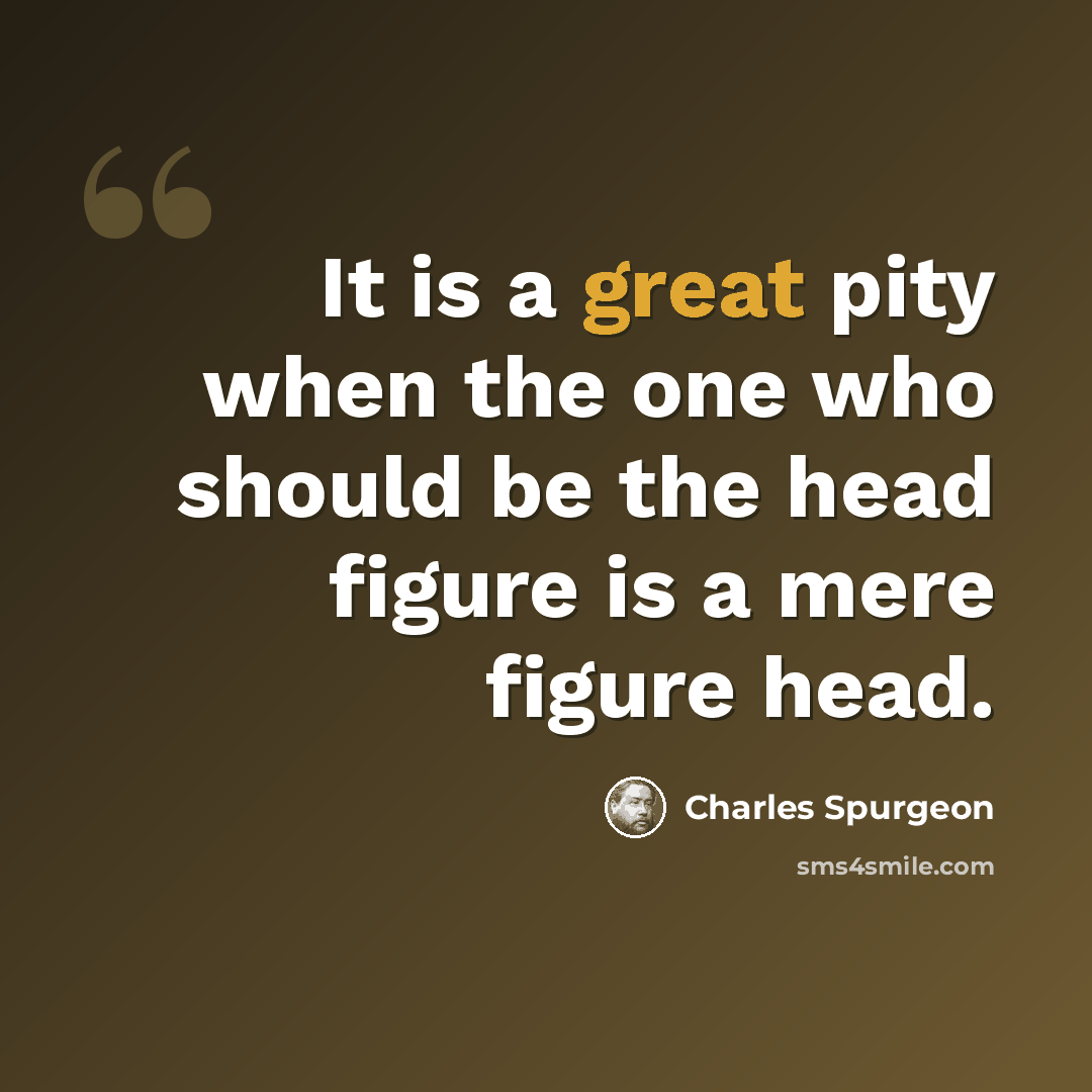 “It is a great pity when the one who should be the head figure is a mere figure head.” quote by Charles Spurgeon