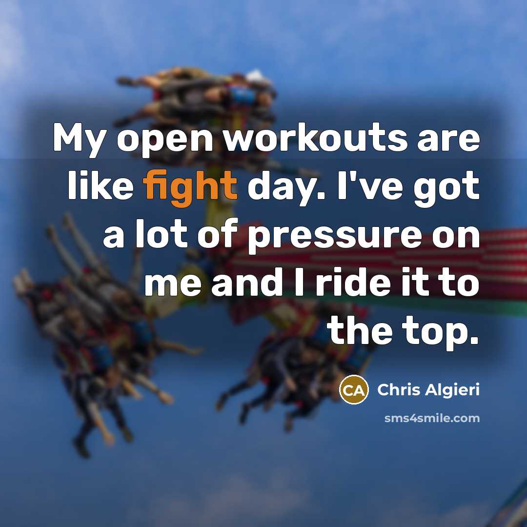 “My open workouts are like fight day. I've got a lot of pressure on me and I ride it to the top.” quote by Chris Algieri