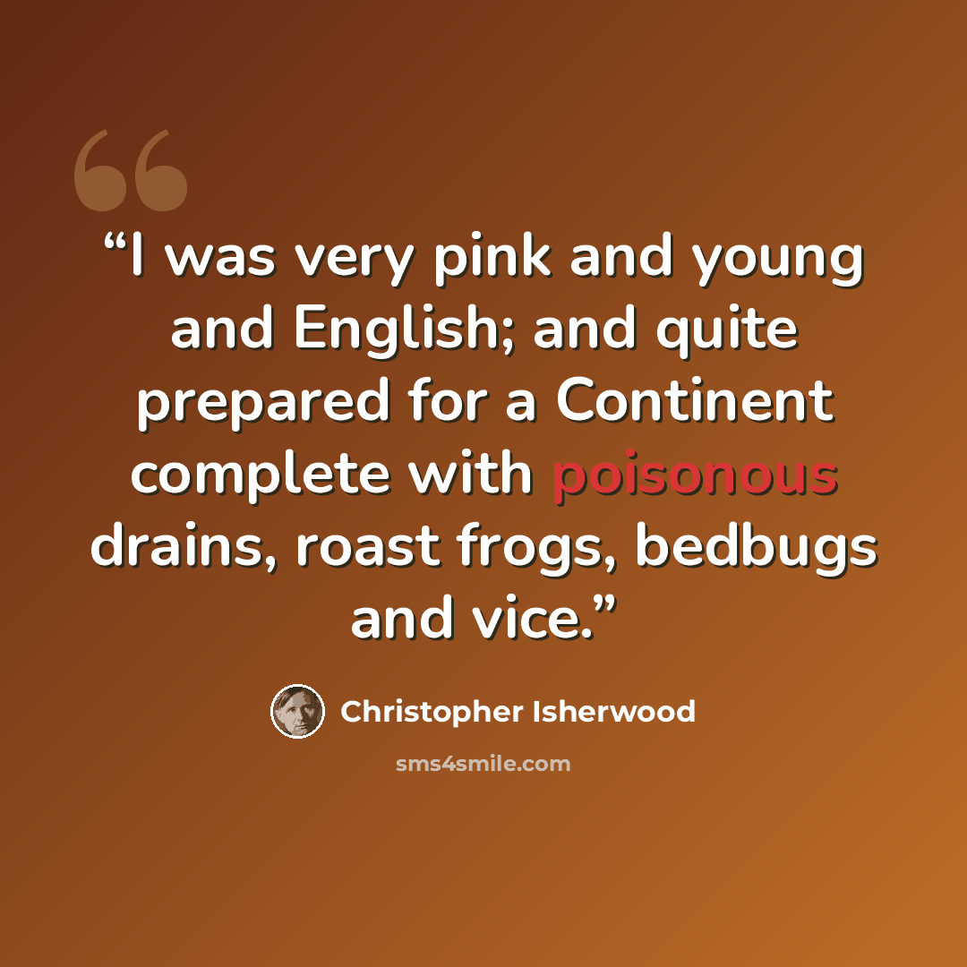 “I was very pink and young and English; and quite prepared for a Continent complete with poisonous drains, roast frogs, bedbugs and vice.” quote by Christopher Isherwood