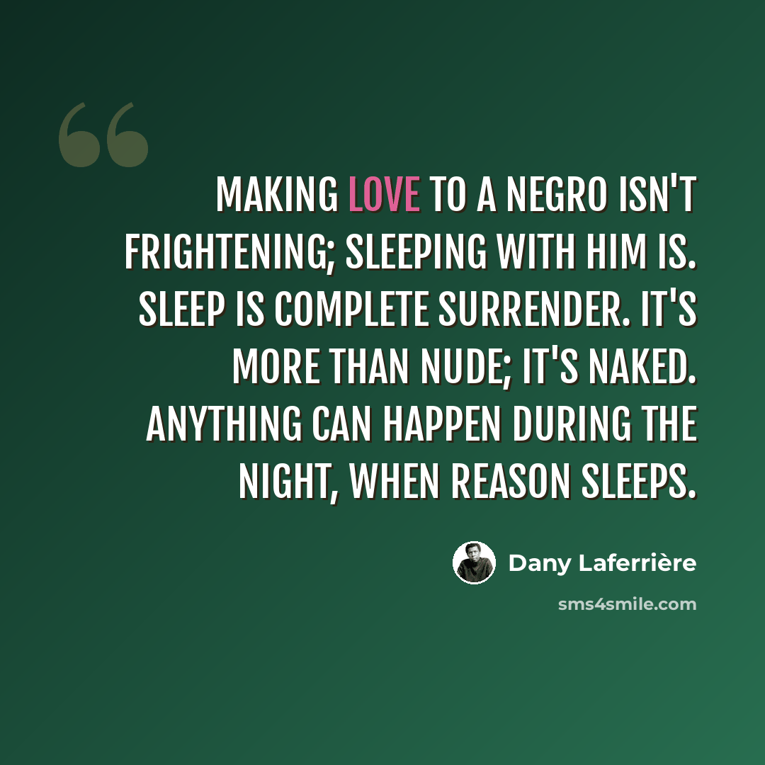 “Making love to a Negro isn't frightening; sleeping with him is. Sleep is complete surrender. It's more than nude; it's naked. Anything can happen during the night, when reason sleeps.” quote by Dany Laferriere