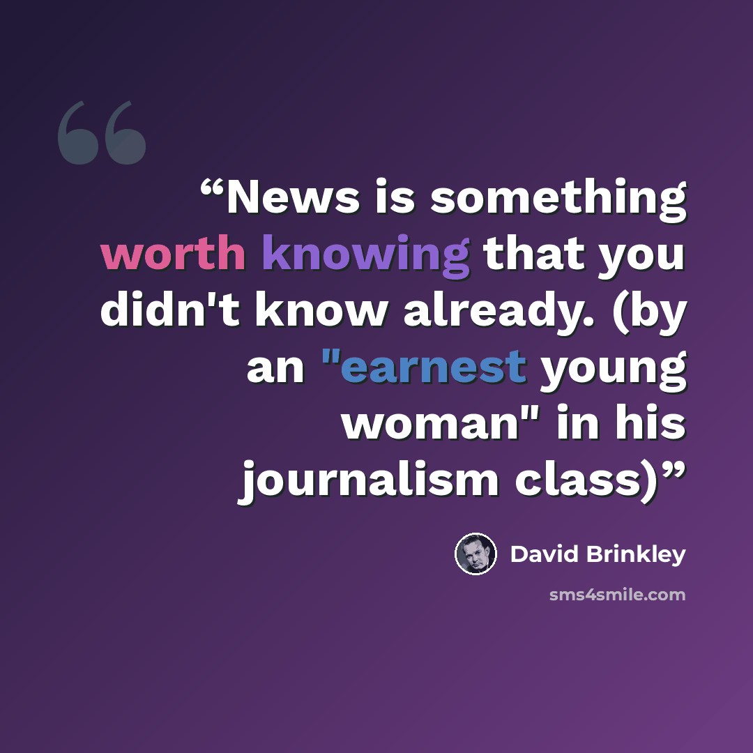 “News is something worth knowing that you didn't know already. (by an "earnest young woman" in his journalism class)” quote by David Brinkley