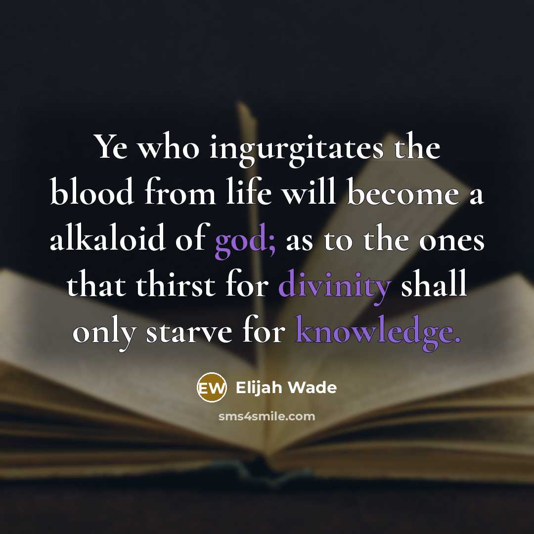 “Ye who ingurgitates the blood from life will become a alkaloid of god; as to the ones that thirst for divinity shall only starve for knowledge.” quote by Elijah Wade