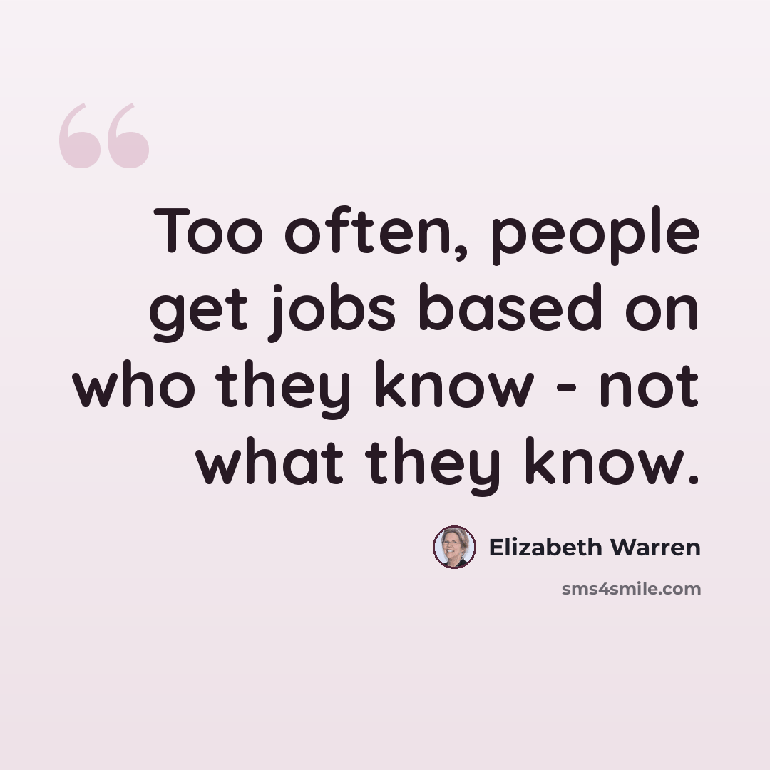 “Too often, people get jobs based on who they know - not what they know.” quote by Elizabeth Warren