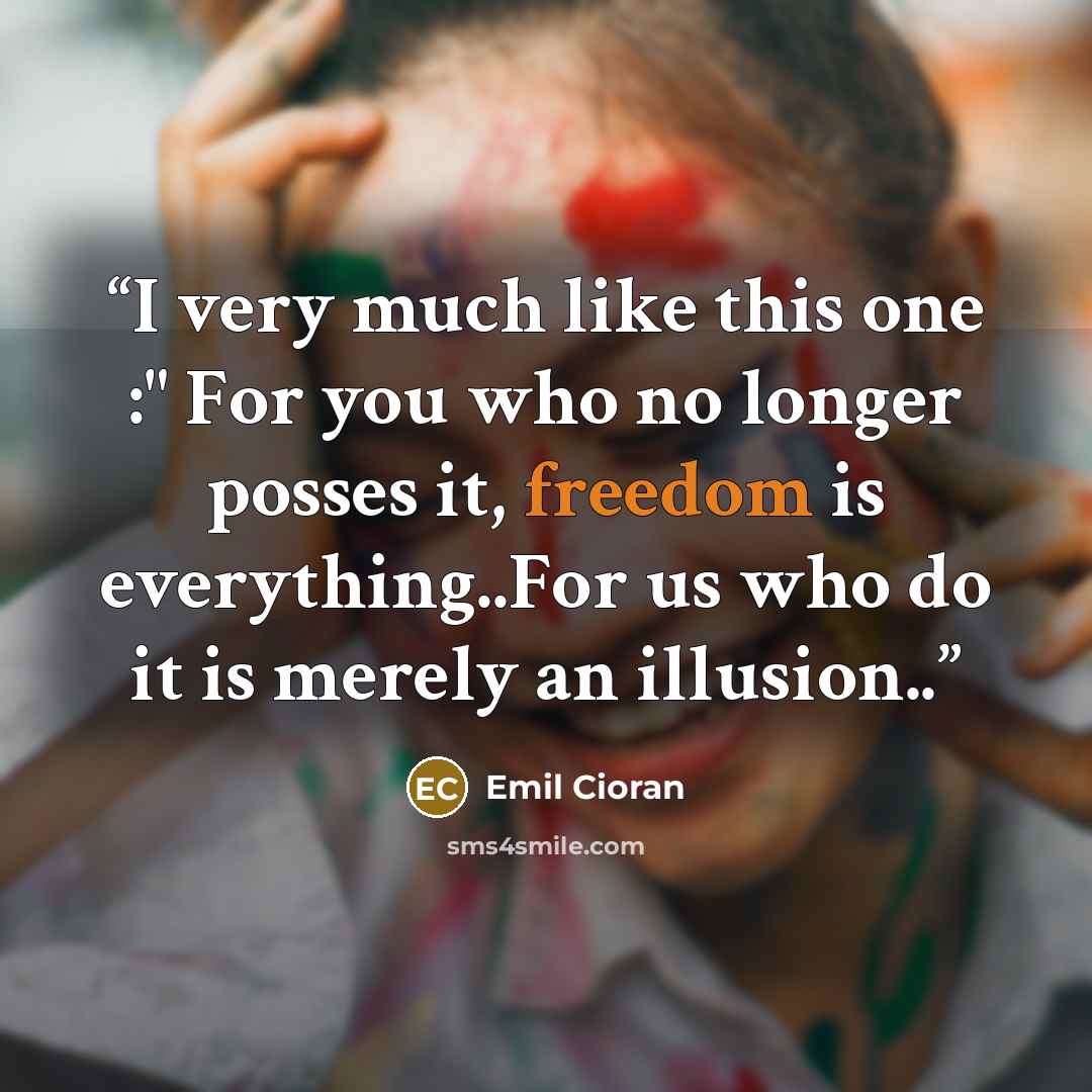 “I very much like this one :" For you who no longer posses it, freedom is everything..For us who do it is merely an illusion..” quote by Emil Cioran