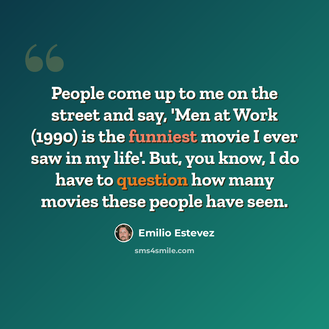 “People come up to me on the street and say, 'Men at Work (1990) is the funniest movie I ever saw in my life'. But, you know, I do have to question how many movies these people have seen.” quote by Emilio Estevez