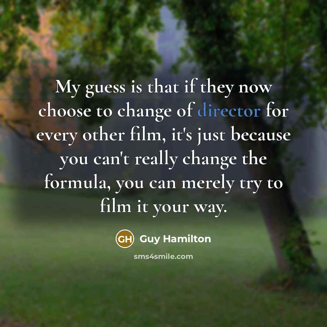 “My guess is that if they now choose to change of director for every other film, it's just because you can't really change the formula, you can merely try to film it your way.” quote by Guy Hamilton