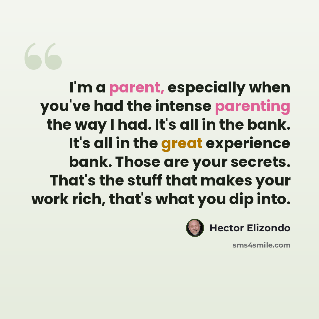 “I'm a parent, especially when you've had the intense parenting the way I had. It's all in the bank. It's all in the great experience bank. Those are your secrets. That's the stuff that makes your work rich, that's what you dip into.” quote by Hector Elizondo