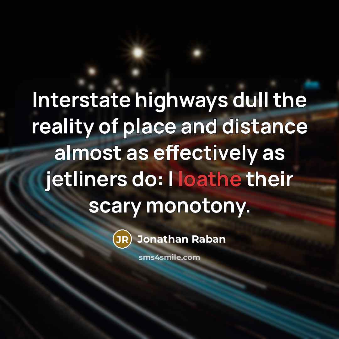 “Interstate highways dull the reality of place and distance almost as effectively as jetliners do: I loathe their scary monotony.” quote by Jonathan Raban
