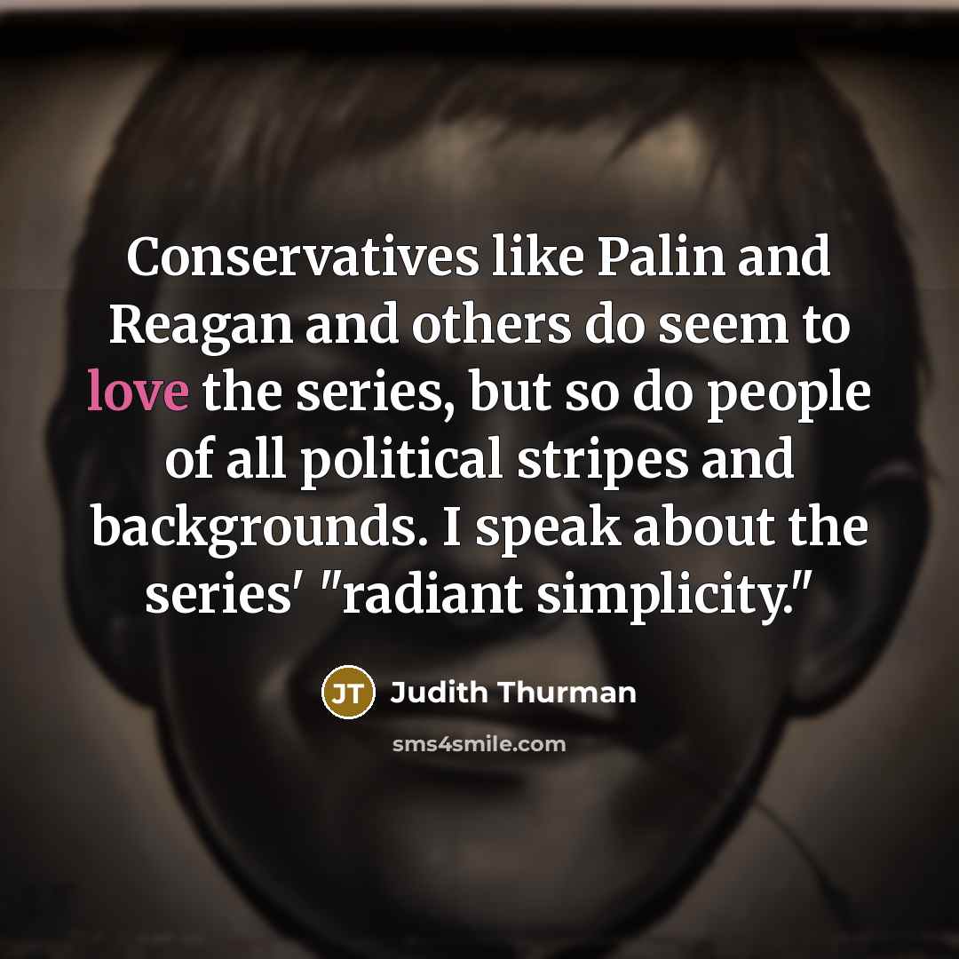 “Conservatives like Palin and Reagan and others do seem to love the series, but so do people of all political stripes and backgrounds. I speak about the series' "radiant simplicity."” quote by Judith Thurman