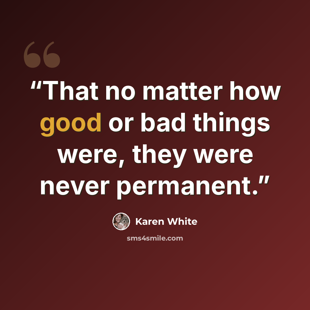 “That no matter how good or bad things were, they were never permanent.” quote by Karen White