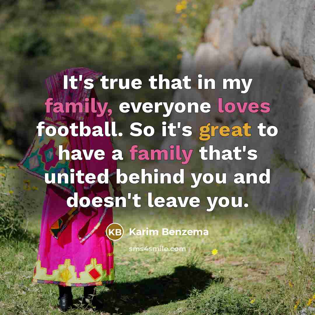 “It's true that in my family, everyone loves football. So it's great to have a family that's united behind you and doesn't leave you.” quote by Karim Benzema