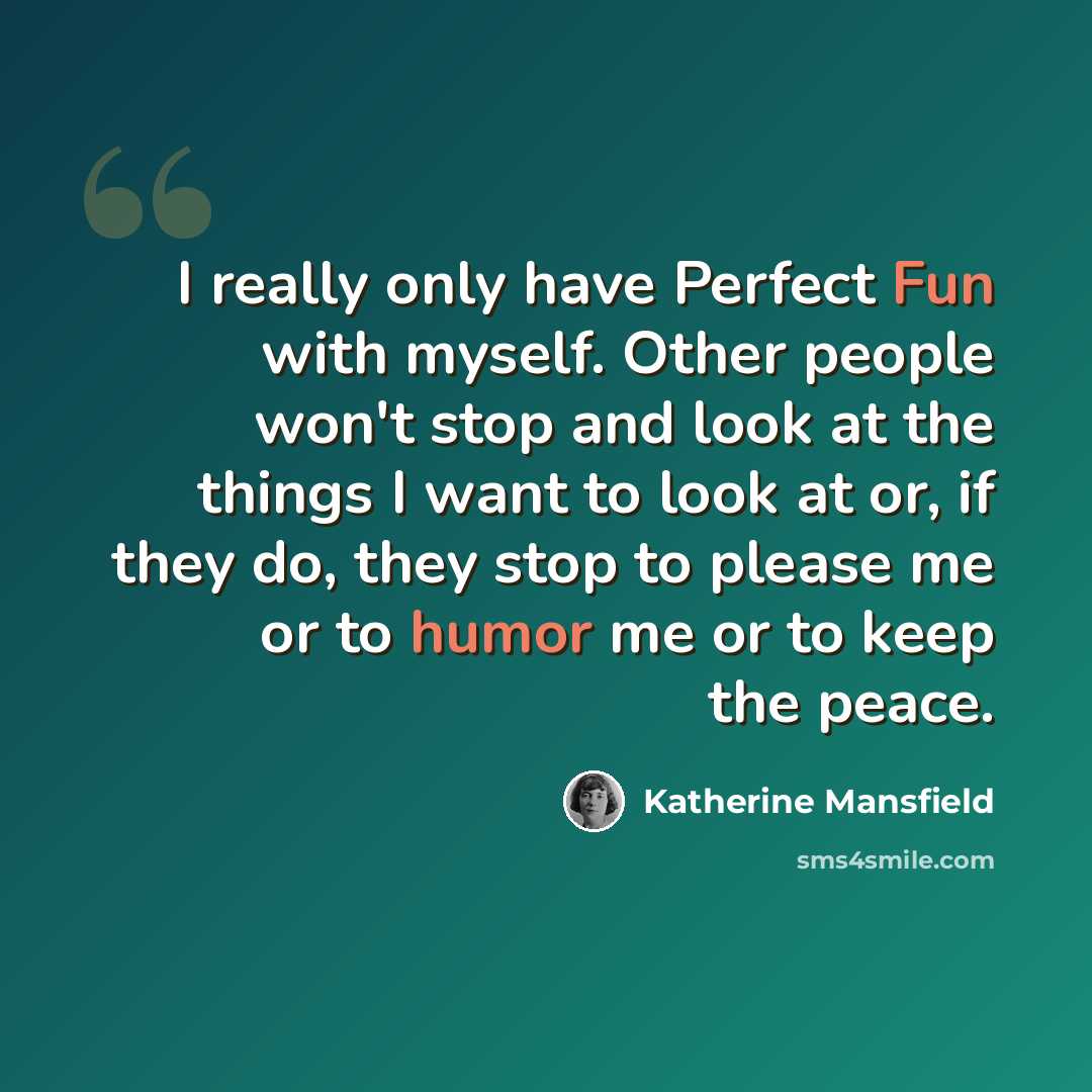 “I really only have Perfect Fun with myself. Other people won't stop and look at the things I want to look at or, if they do, they stop to please me or to humor me or to keep the peace.” quote by Katherine Mansfield