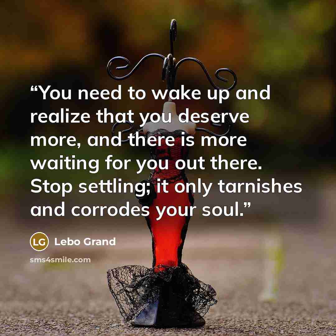 “You need to wake up and realize that you deserve more, and there is more waiting for you out there. Stop settling; it only tarnishes and corrodes your soul.” quote by Lebo Grand