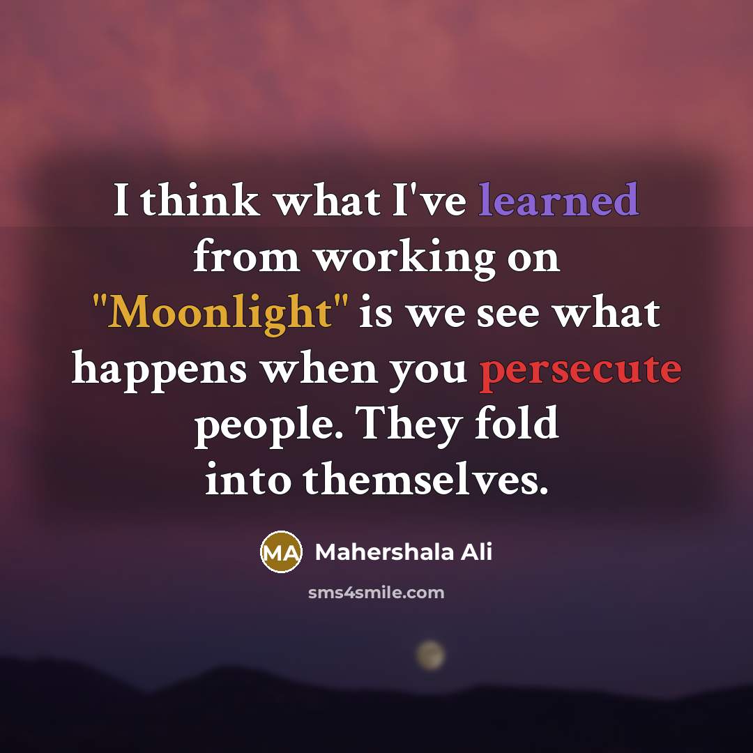 “I think what I've learned from working on "Moonlight" is we see what happens when you persecute people. They fold into themselves.” quote by Mahershala Ali