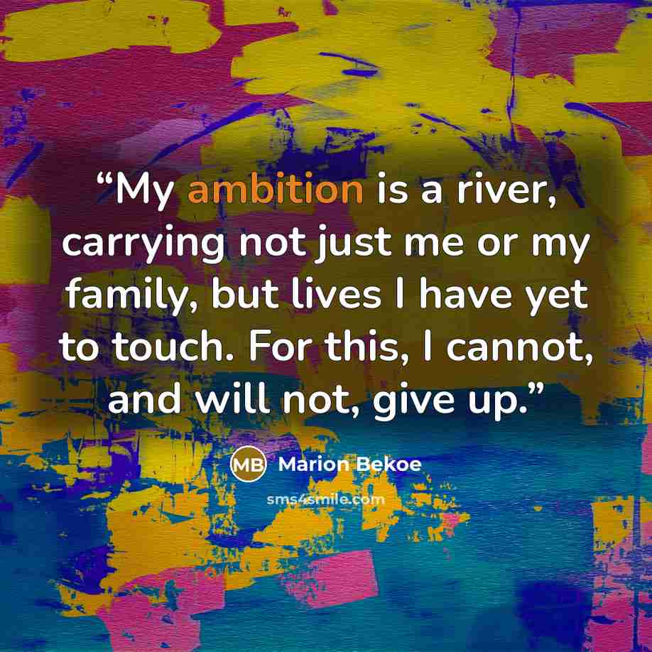 “My ambition is a river, carrying not just me or my family, but lives I have yet to touch. For this, I cannot, and will not, give up.” quote by Marion Bekoe