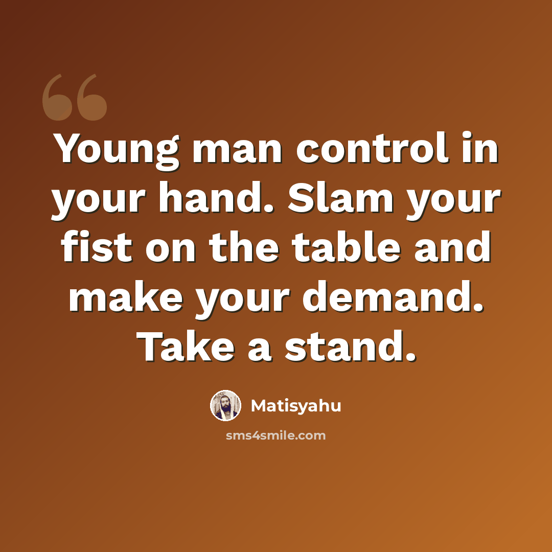 “Young man control in your hand. Slam your fist on the table and make your demand. Take a stand.” quote by Matisyahu