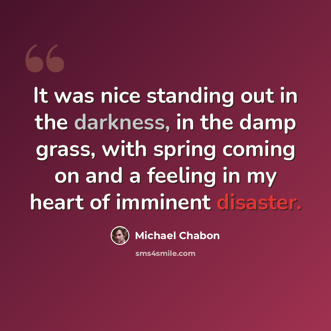 “It was nice standing out in the darkness, in the damp grass, with spring coming on and a feeling in my heart of imminent disaster.” quote by Michael Chabon