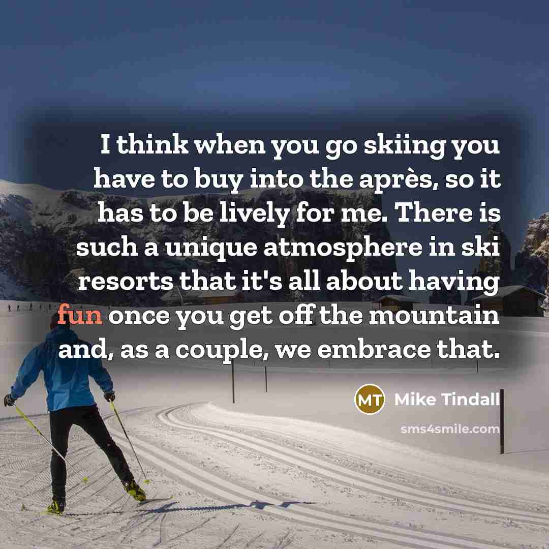 “I think when you go skiing you have to buy into the après, so it has to be lively for me. There is such a unique atmosphere in ski resorts that it's all about having fun once you get off the mountain and, as a couple, we embrace that.” quote by Mike Tindall