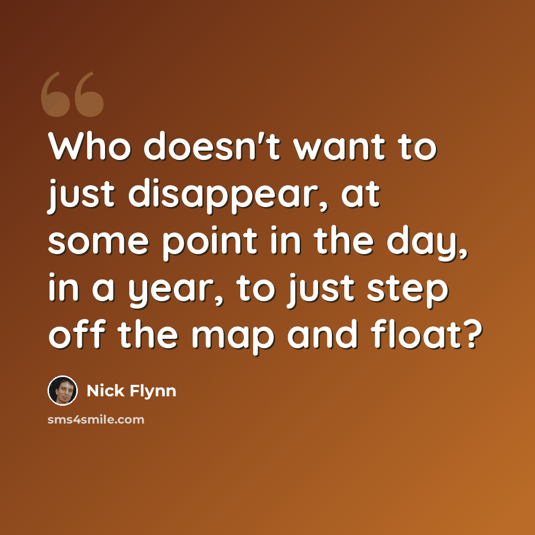“Who doesn't want to just disappear, at some point in the day, in a year, to just step off the map and float?” quote by Nick Flynn