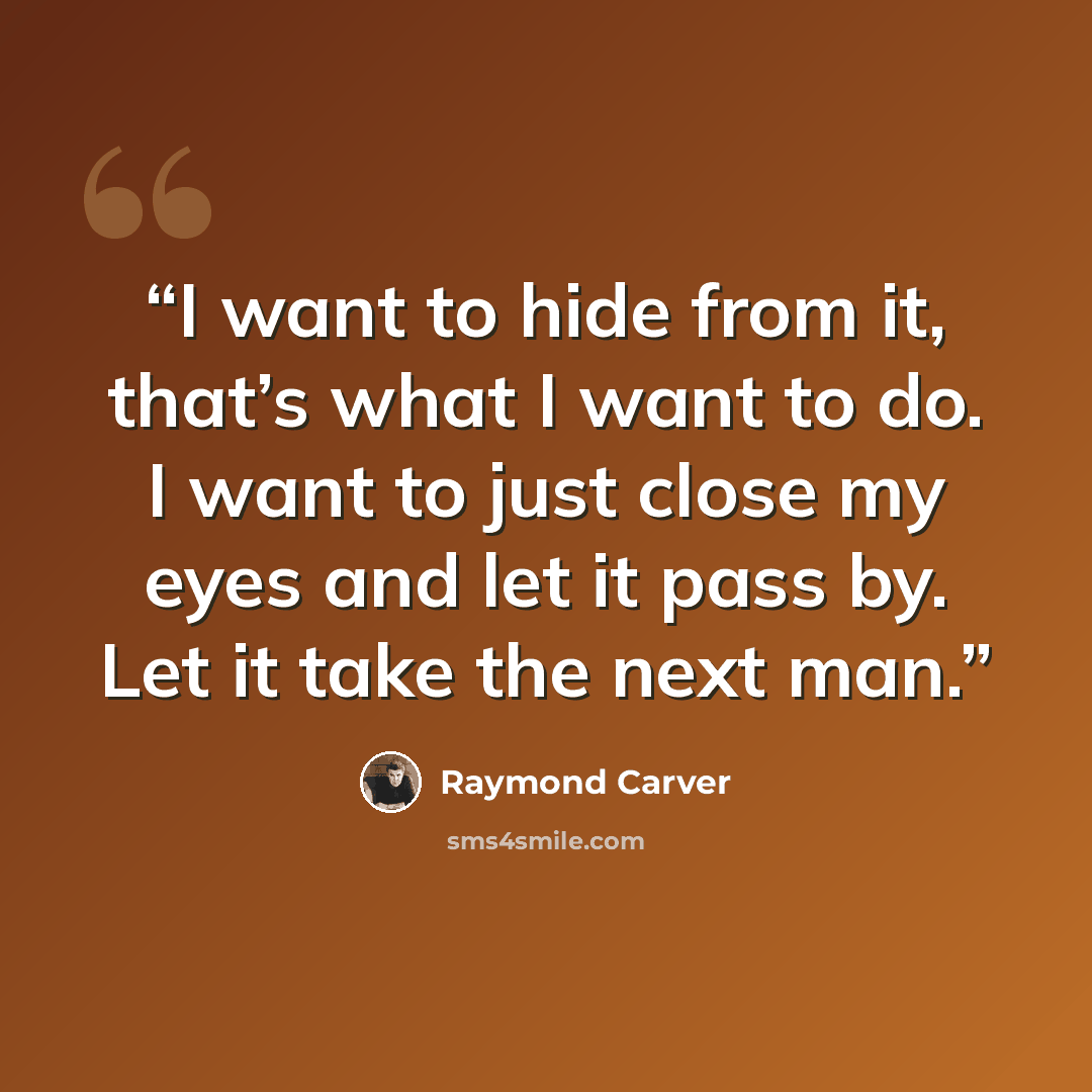 “I want to hide from it, that’s what I want to do. I want to just close my eyes and let it pass by. Let it take the next man.” quote by Raymond Carver