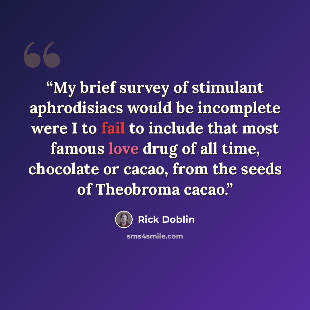“My brief survey of stimulant aphrodisiacs would be incomplete were I to fail to include that most famous love drug of all time, chocolate or cacao, from the seeds of Theobroma cacao.” quote by Rick Doblin