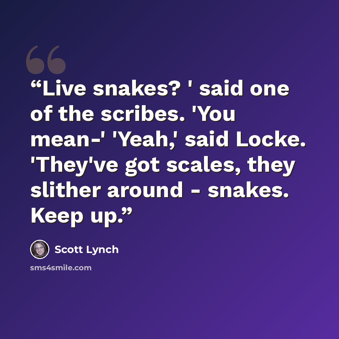 “Live snakes? ' said one of the scribes. 'You mean-' 'Yeah,' said Locke. 'They've got scales, they slither around - snakes. Keep up.” quote by Scott Lynch