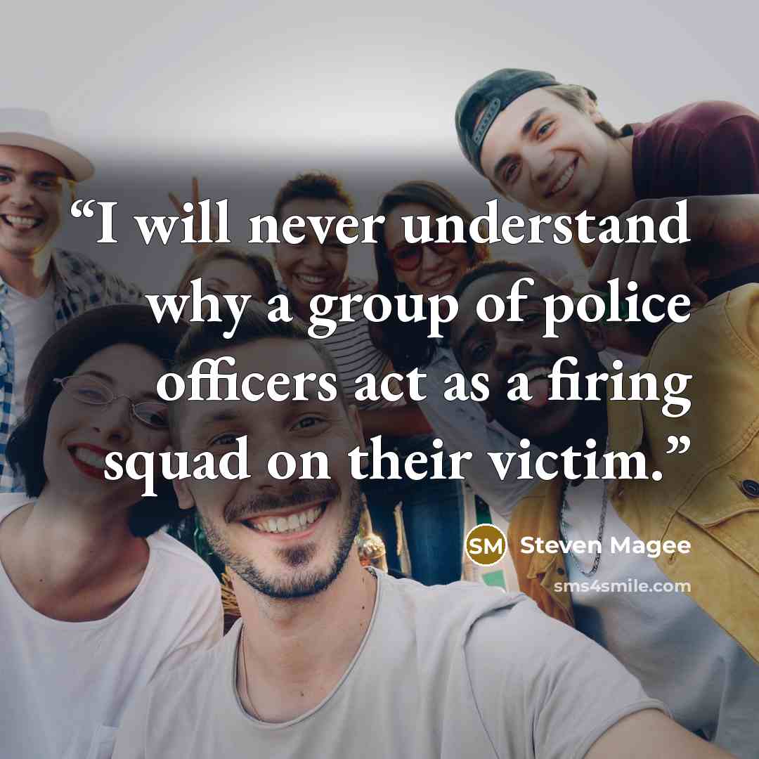 “I will never understand why a group of police officers act as a firing squad on their victim.” quote by Steven Magee