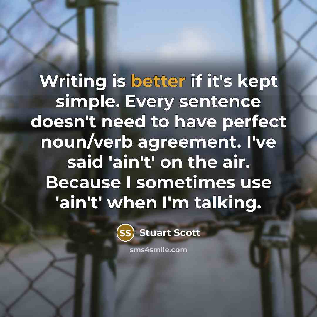 “Writing is better if it's kept simple. Every sentence doesn't need to have perfect noun/verb agreement. I've said 'ain't' on the air. Because I sometimes use 'ain't' when I'm talking.” quote by Stuart Scott