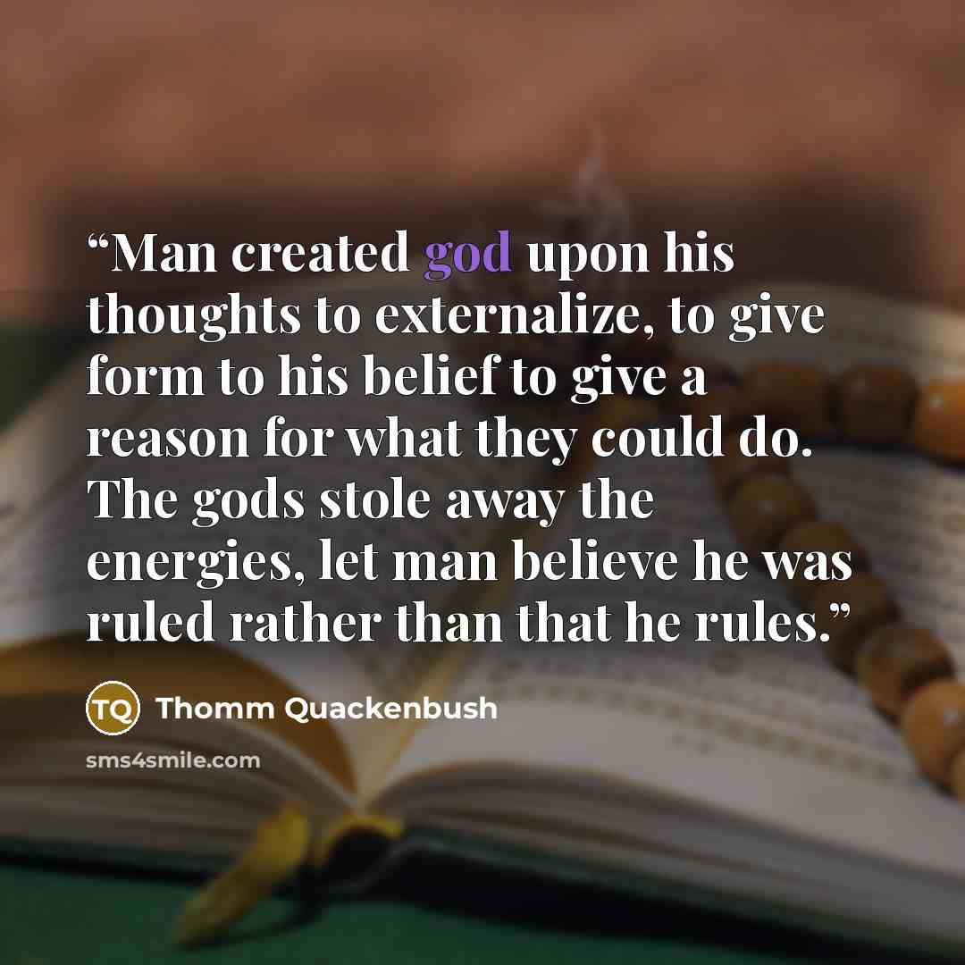 “Man created god upon his thoughts to externalize, to give form to his belief to give a reason for what they could do. The gods stole away the energies, let man believe he was ruled rather than that he rules.” quote by Thomm Quackenbush