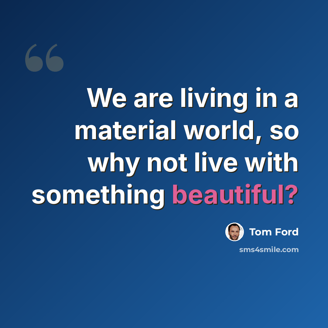 “We are living in a material world, so why not live with something beautiful?” quote by Tom Ford