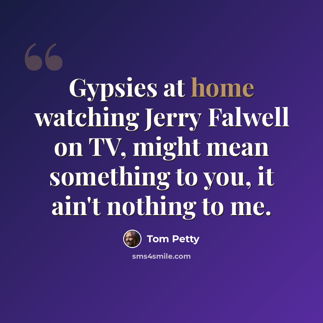 “Gypsies at home watching Jerry Falwell on TV, might mean something to you, it ain't nothing to me.” quote by Tom Petty