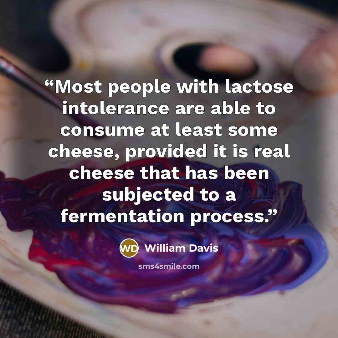 “Most people with lactose intolerance are able to consume at least some cheese, provided it is real cheese that has been subjected to a fermentation process.” quote by William Davis