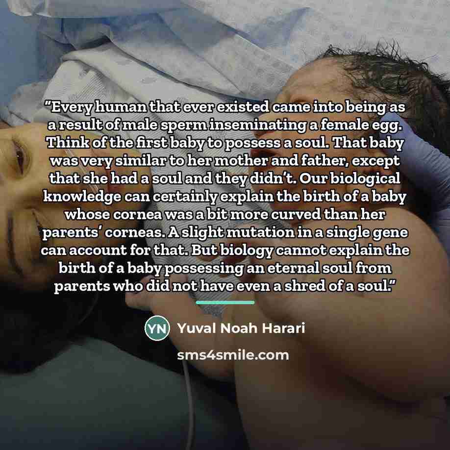 “Every human that ever existed came into being as a result of male sperm inseminating a female egg. Think of the first baby to possess a soul. That baby was very similar to her mother and father, except that she had a soul and they didn’t. Our biological knowledge can certainly explain the birth of…” quote by Yuval Noah Harari