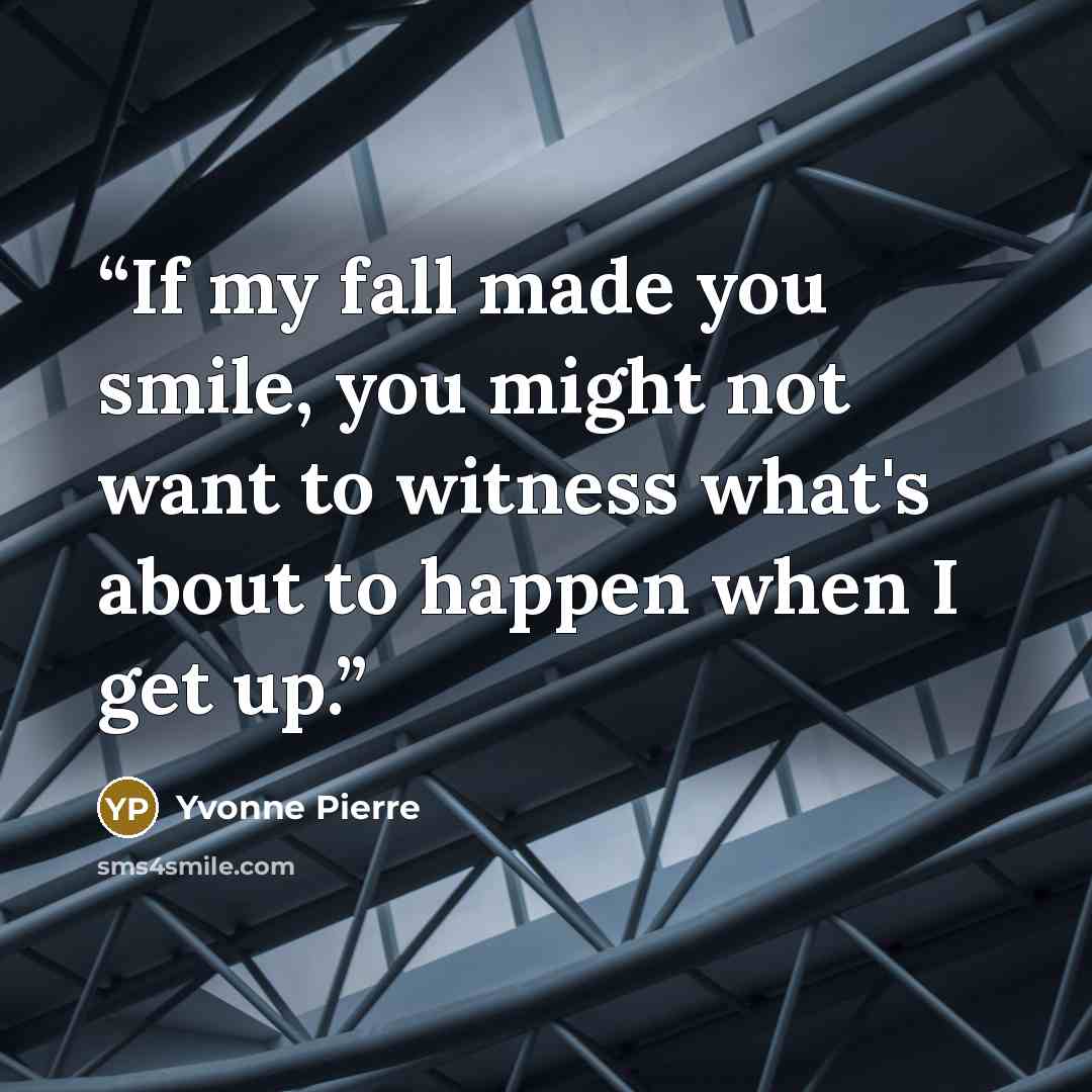 “If my fall made you smile, you might not want to witness what's about to happen when I get up.” quote by Yvonne Pierre
