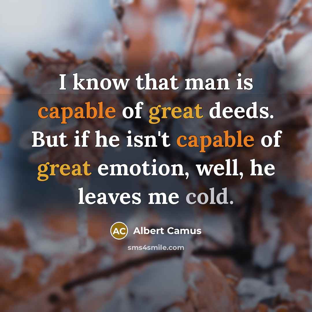 “I know that man is capable of great deeds. But if he isn't capable of great emotion, well, he leaves me cold.” quote by Albert Camus