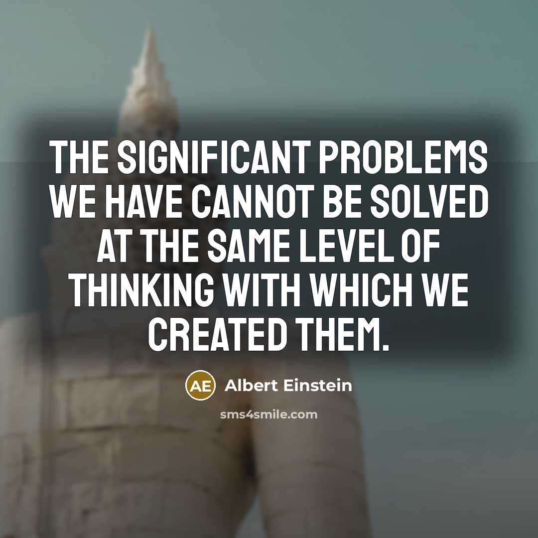 “The significant problems we have cannot be solved at the same level of thinking with which we created them.” quote by Albert Einstein