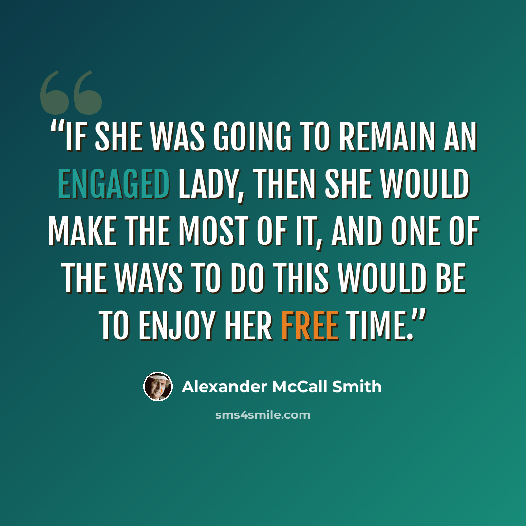 “If she was going to remain an engaged lady, then she would make the most of it, and one of the ways to do this would be to enjoy her free time.” quote by Alexander McCall Smith