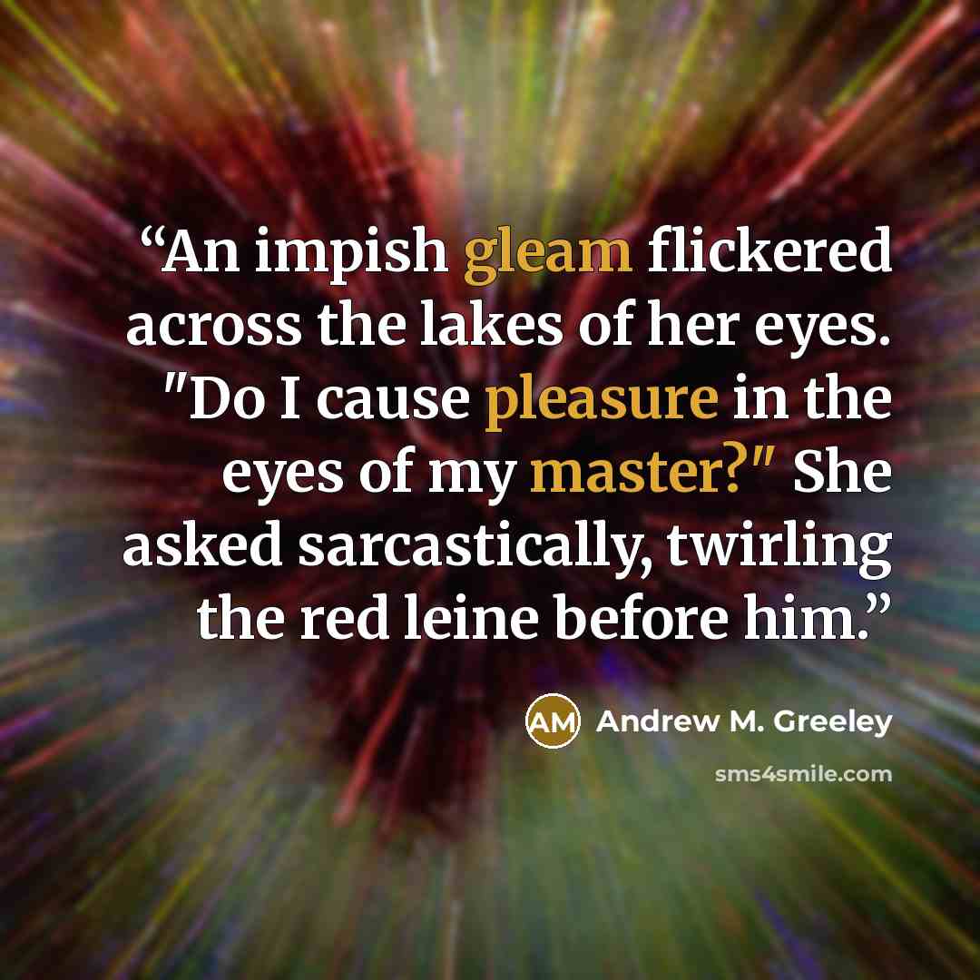 “An impish gleam flickered across the lakes of her eyes. "Do I cause pleasure in the eyes of my master?" She asked sarcastically, twirling the red leine before him.” quote by Andrew M. Greeley