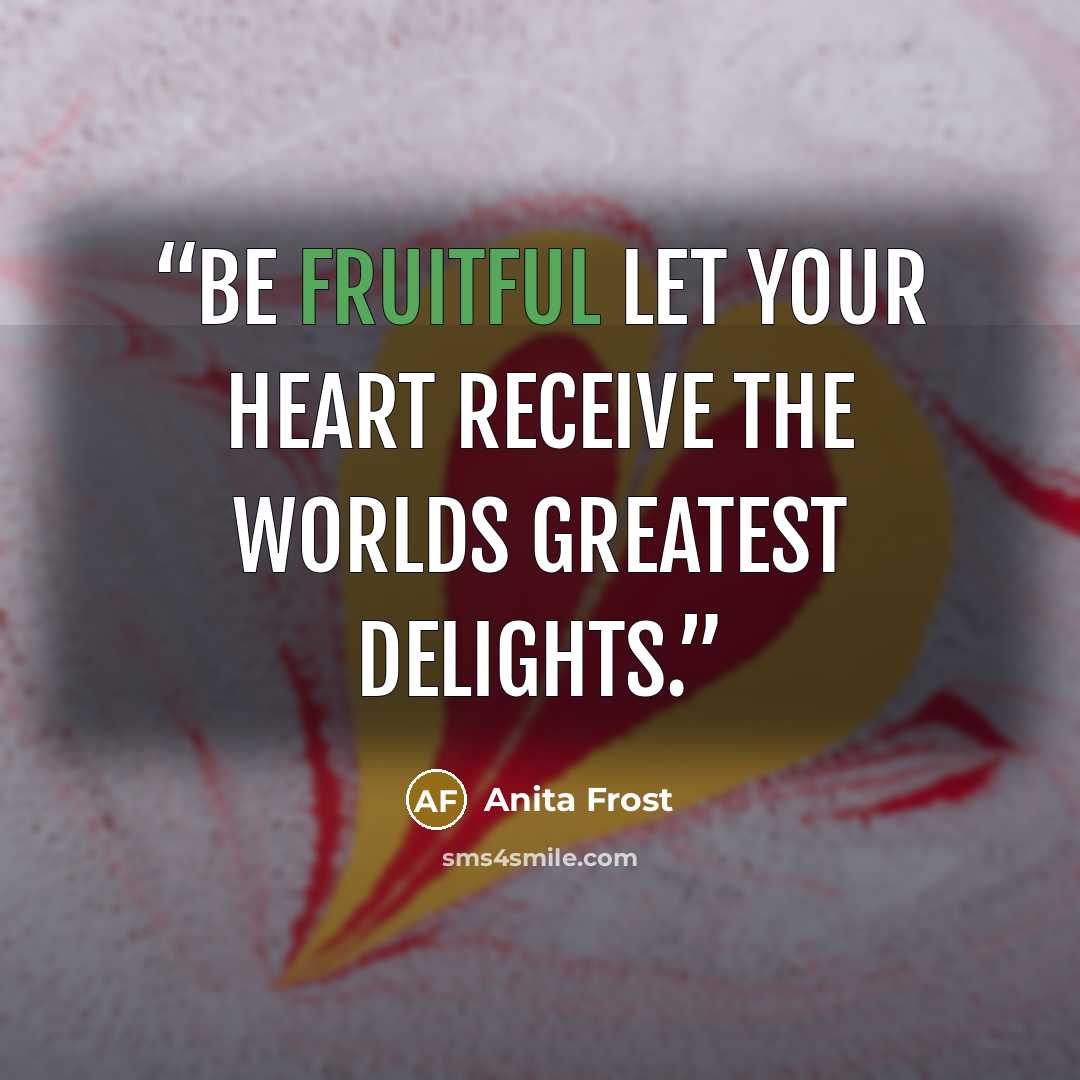 “Be fruitful let your heart receive the worlds greatest delights.” quote by Anita Frost