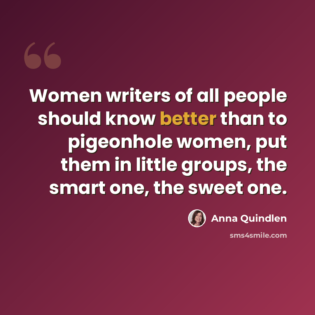 “Women writers of all people should know better than to pigeonhole women, put them in little groups, the smart one, the sweet one.” quote by Anna Quindlen
