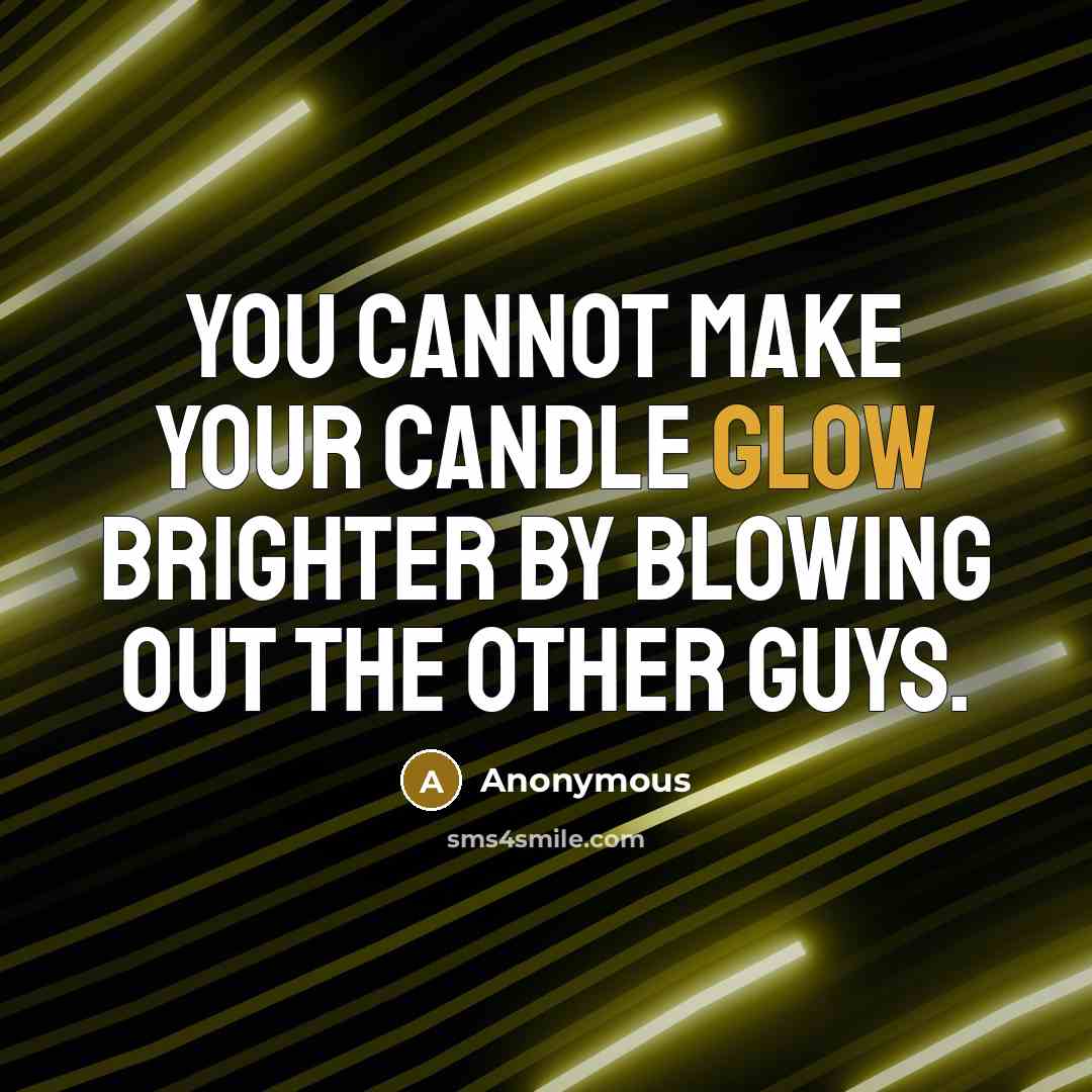 “You cannot make your candle glow brighter by blowing out the other guys.” quote by Anonymous