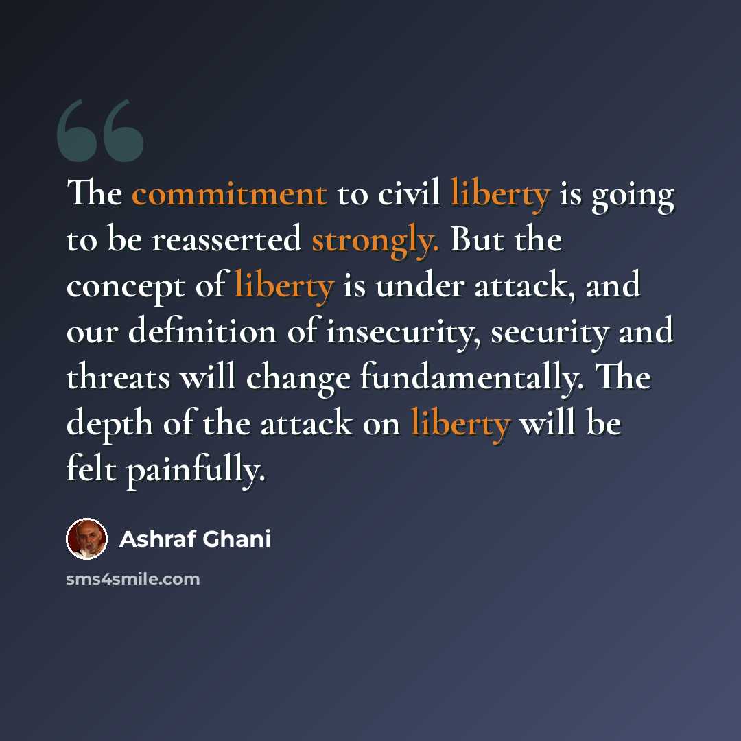 “The commitment to civil liberty is going to be reasserted strongly. But the concept of liberty is under attack, and our definition of insecurity, security and threats will change fundamentally. The depth of the attack on liberty will be felt painfully.” quote by Ashraf Ghani