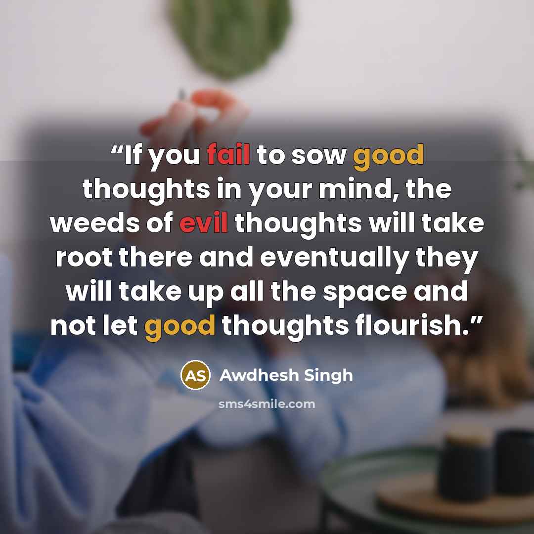 “If you fail to sow good thoughts in your mind, the weeds of evil thoughts will take root there and eventually they will take up all the space and not let good thoughts flourish.” quote by Awdhesh Singh