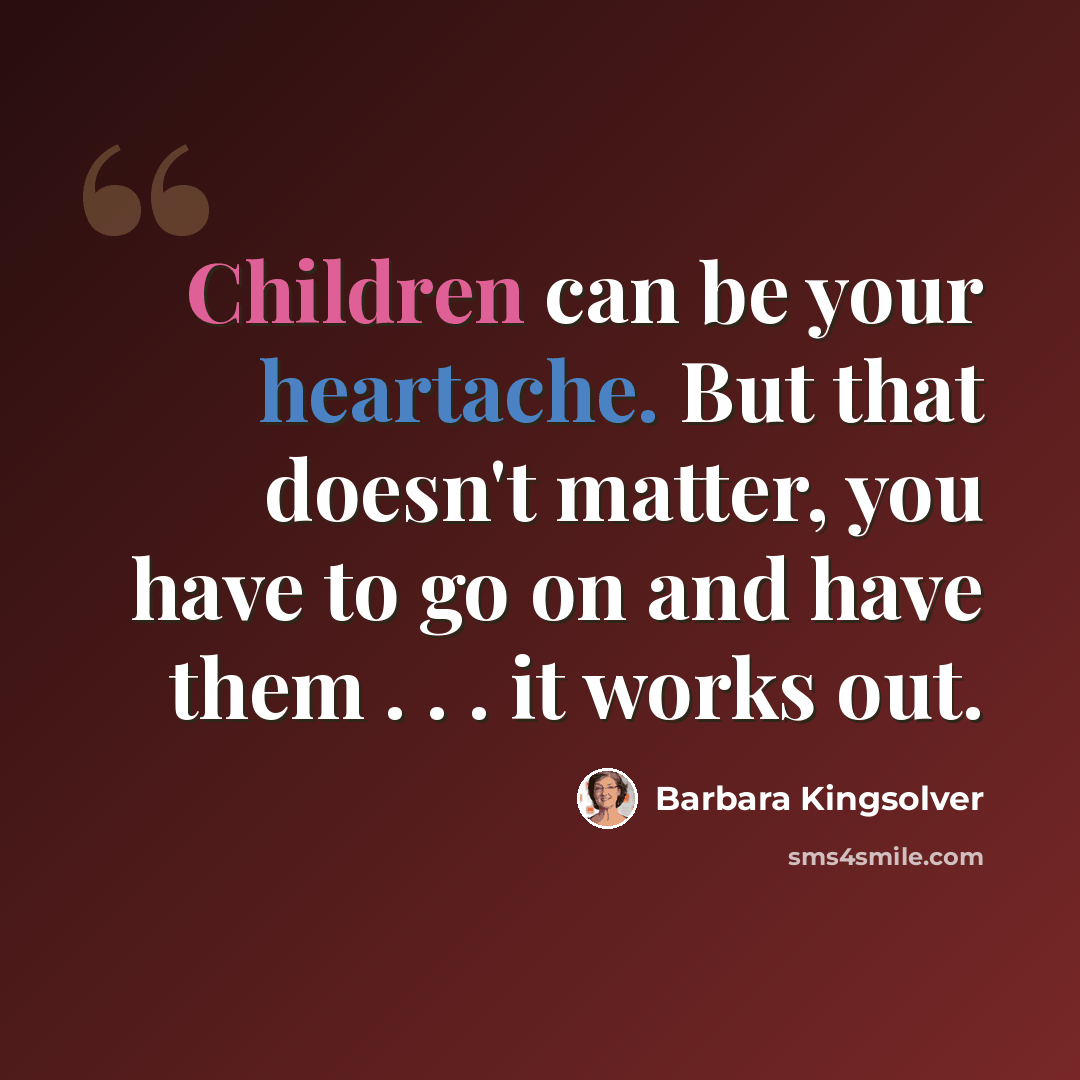 “Children can be your heartache. But that doesn't matter, you have to go on and have them . . . it works out.” quote by Barbara Kingsolver