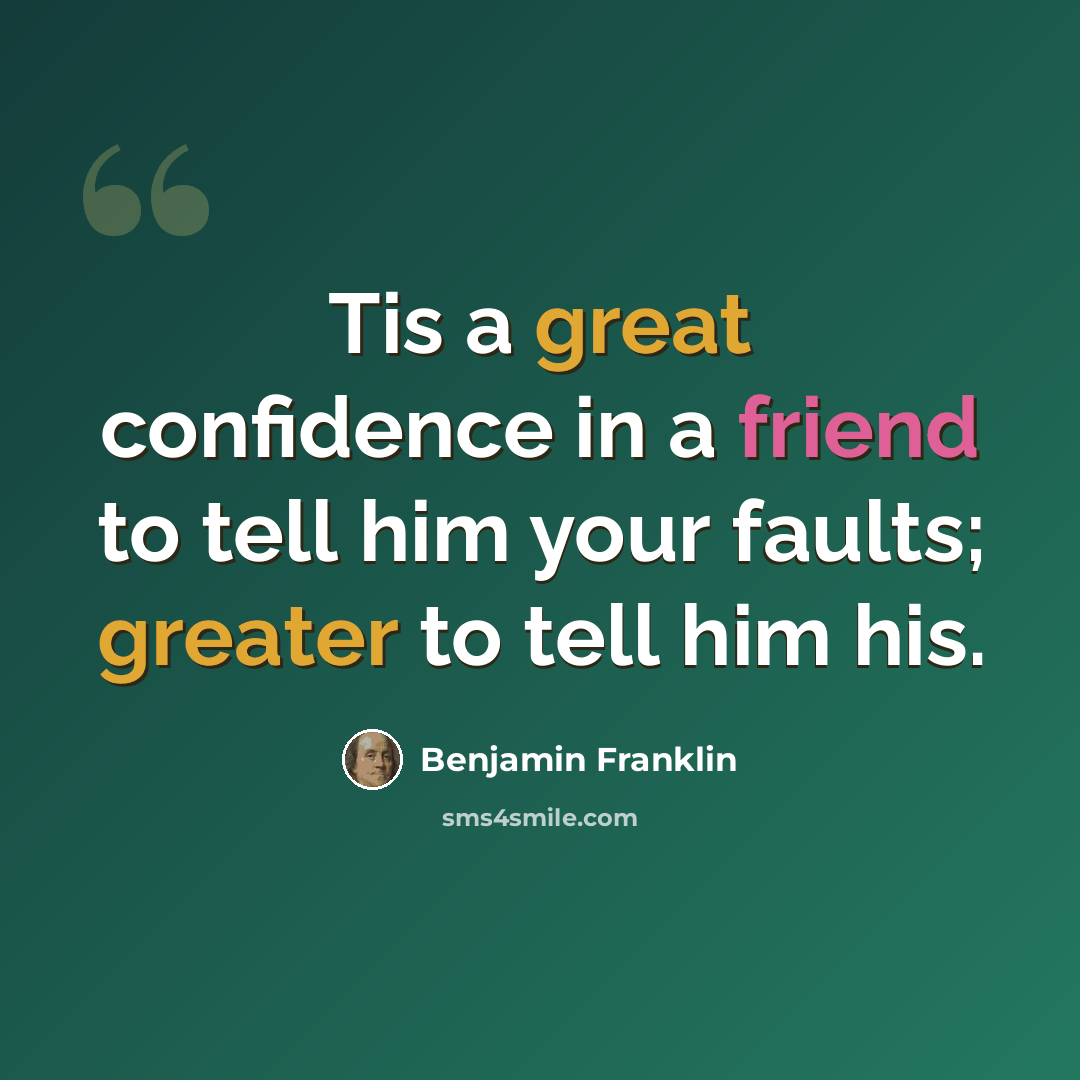 “Tis a great confidence in a friend to tell him your faults; greater to tell him his.” quote by Benjamin Franklin