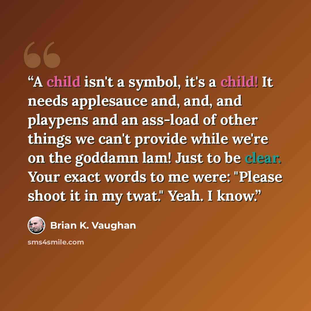 “A child isn't a symbol, it's a child! It needs applesauce and, and, and playpens and an ass-load of other things we can't provide while we're on the goddamn lam! Just to be clear. Your exact words to me were: "Please shoot it in my twat." Yeah. I know.” quote by Brian K. Vaughan