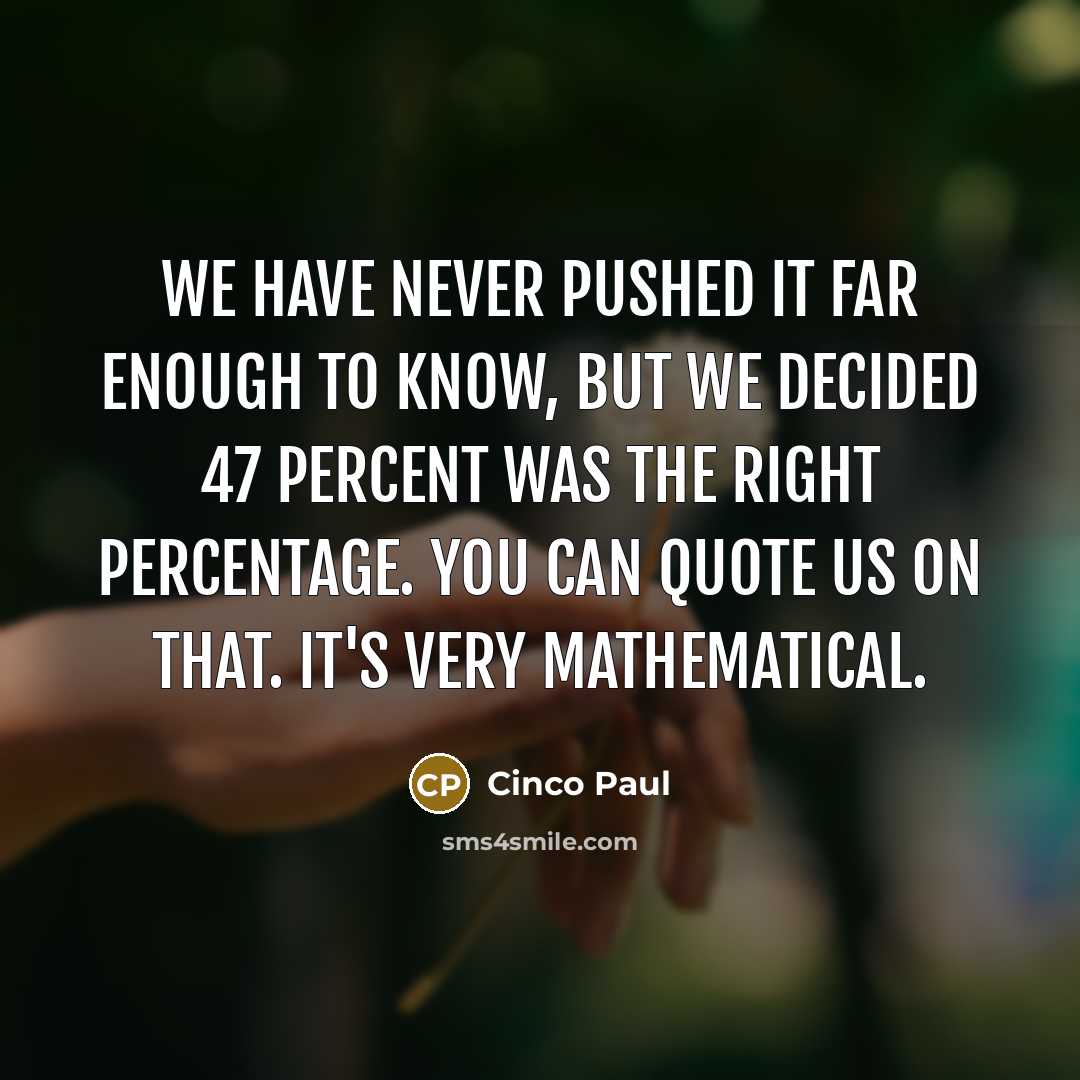“We have never pushed it far enough to know, but we decided 47 percent was the right percentage. You can quote us on that. It's very mathematical.” quote by Cinco Paul