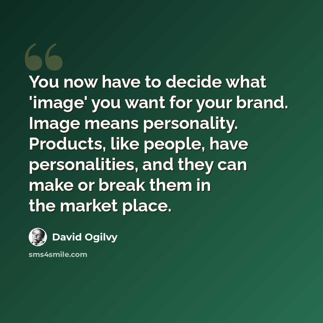 “You now have to decide what 'image' you want for your brand. Image means personality. Products, like people, have personalities, and they can make or break them in the market place.” quote by David Ogilvy